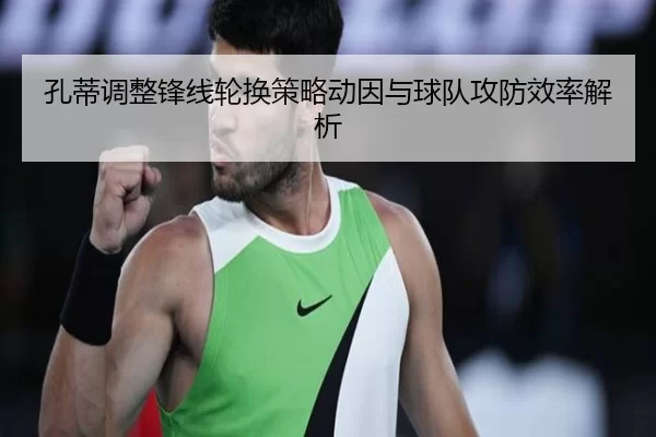 孔蒂调整锋线轮换策略动因与球队攻防效率解析