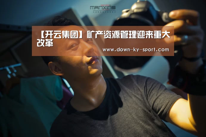 【开云集团】矿产资源管理迎来重大改革