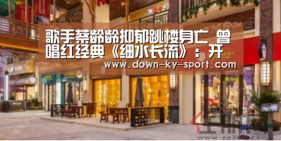 歌手蔡龄龄抑郁跳楼身亡 曾唱红经典《细水长流》：开云集团(图2)