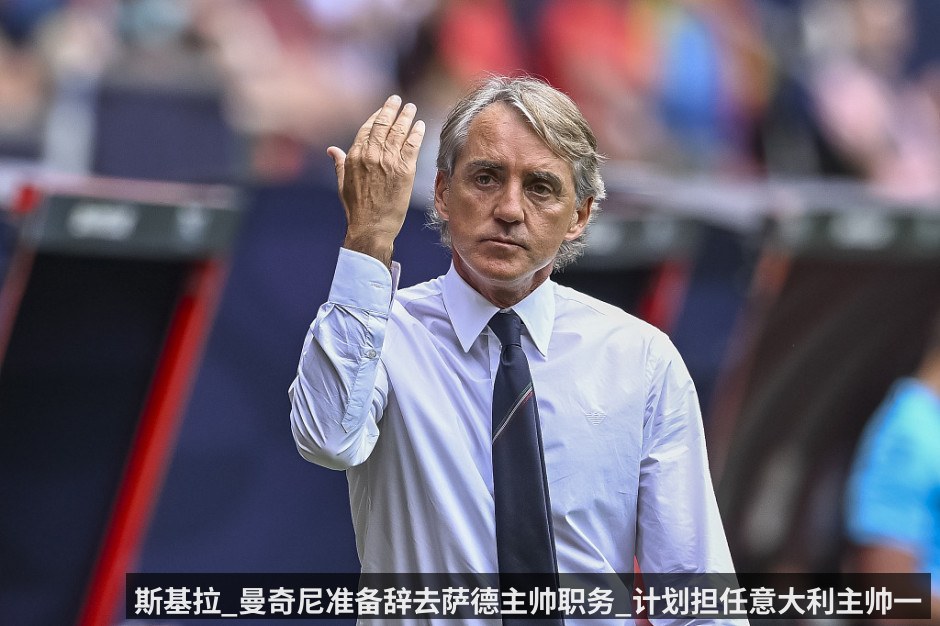 斯基拉_曼奇尼准备辞去萨德主帅职务_计划担任意大利主帅一职